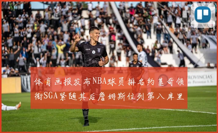 体育画报发布NBA球员排名约基奇领衔SGA紧随其后詹姆斯位列第八库里与杜兰特未入榜