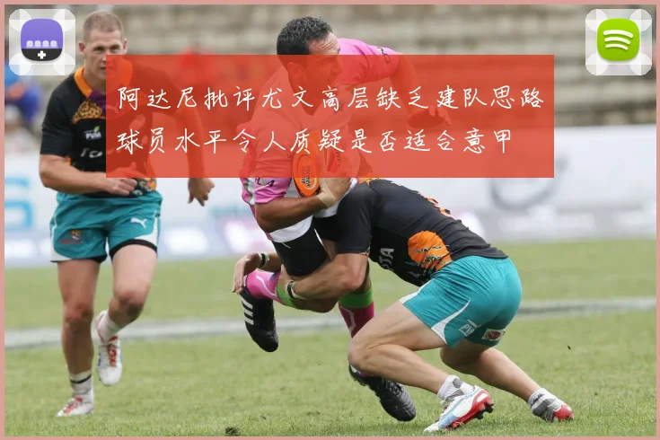阿达尼批评尤文高层缺乏建队思路球员水平令人质疑是否适合意甲