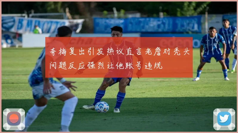 夸梅复出引发热议直言老詹对秃头问题反应强烈让他账号违规