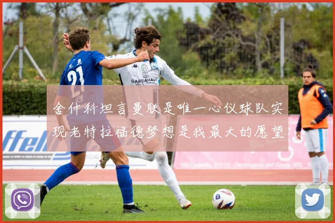 舍什科坦言曼联是唯一心仪球队实现老特拉福德梦想是我最大的愿望