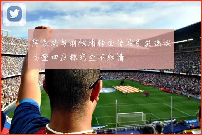 阿森纳与利物浦转会传闻引发热议戈登回应称完全不知情