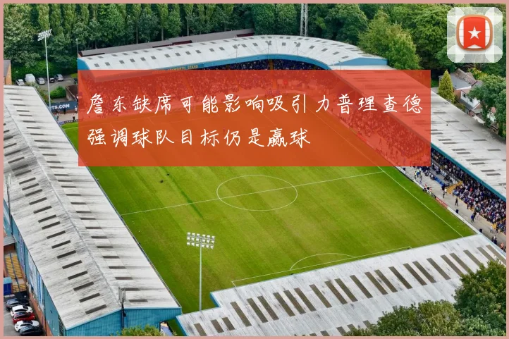 詹东缺席可能影响吸引力普理查德强调球队目标仍是赢球
